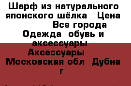 Шарф из натурального японского шёлка › Цена ­ 1 500 - Все города Одежда, обувь и аксессуары » Аксессуары   . Московская обл.,Дубна г.